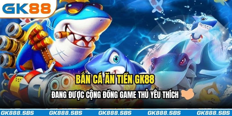 Bắn cá ăn tiền GK88 đang được cộng đồng game thủ yêu thích
