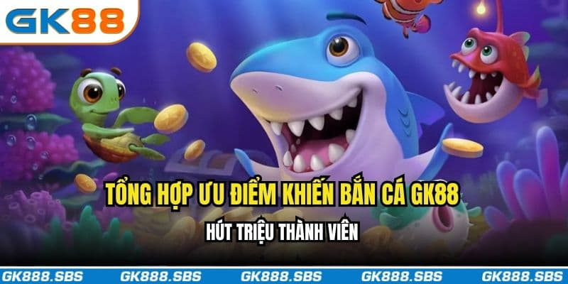 Tổng hợp ưu điểm khiến bắn cá GK88 hút triệu thành viên