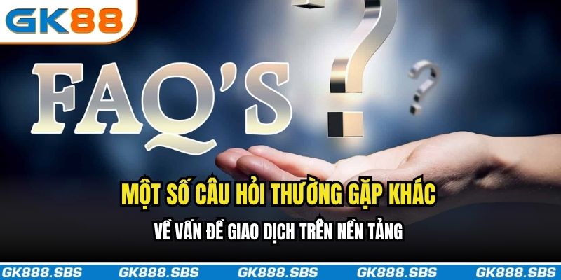 Một số câu hỏi thường gặp khác về vấn đề giao dịch trên nền tảng