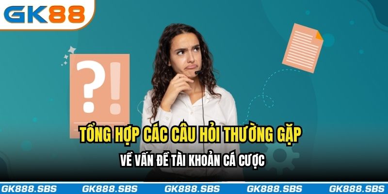 Tổng hợp các câu hỏi thường gặp về vấn đề tài khoản cá cược