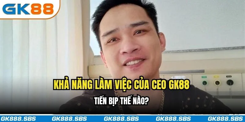Khả năng làm việc của CEO GK88 Tiến Bịp thế nào?