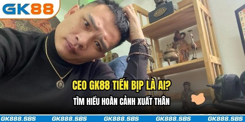 CEO GK88 Tiến Bịp là ai?