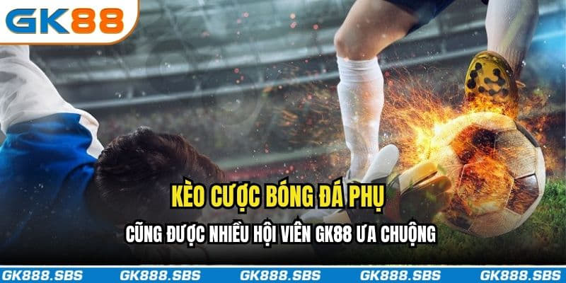 Kèo cược bóng đá phụ cũng được nhiều hội viên GK88 ưa chuộng