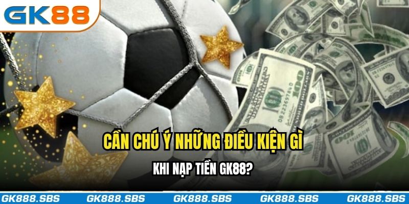 Cần chú ý những điều kiện gì khi nạp tiền GK88?