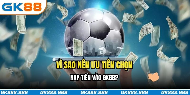 Vì sao nên ưu tiên chọn nạp tiền vào GK88?