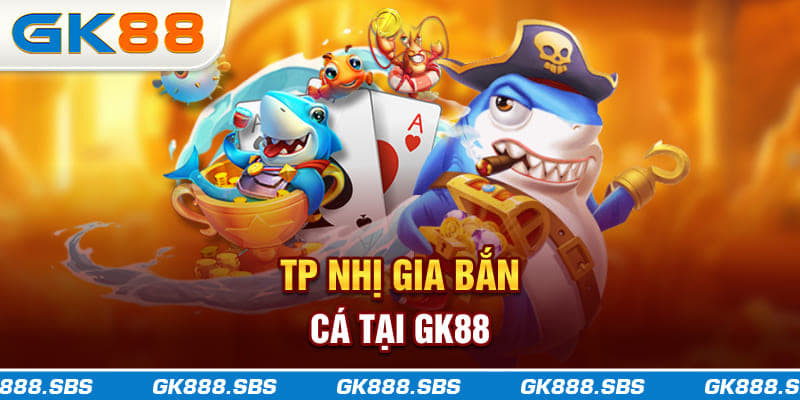TP Nhị Gia bắn Cá tại GK88