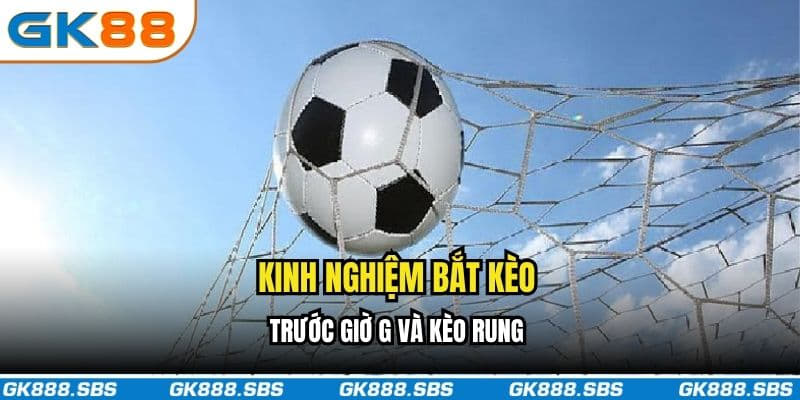 Kinh nghiệm bắt kèo trước giờ G và kèo rung