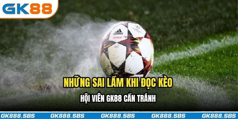 Những sai lầm khi đọc kèo hội viên GK88 cần tránh