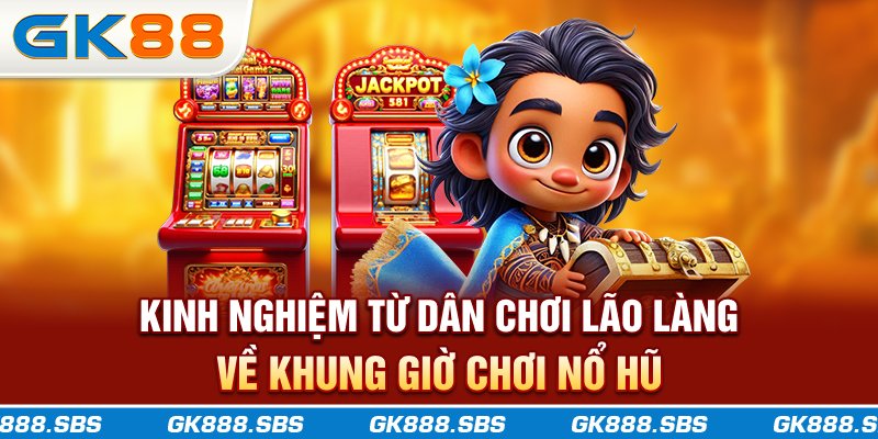 Kinh nghiệm từ dân chơi lão làng về khung giờ chơi nổ hũ
