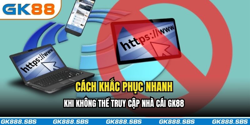 Cách khắc phục nhanh khi không thể truy cập nhà cái GK88