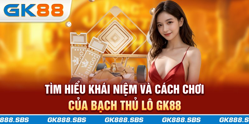Tìm hiểu khái niệm và cách chơi của bạch thủ lô GK88